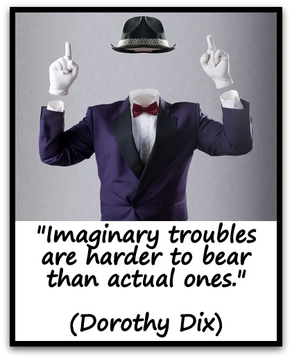 "Imaginary troubles are harder to bear than actual ones." (Dorothy Dix)