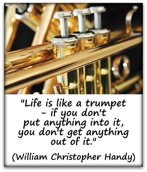 "Life is like a trumpet - if you don't put anything into it, you don't get anything out of it."  (William Christopher Handy)