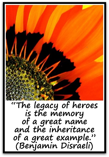 “The legacy of heroes is the memory of a great name and the inheritance of a great example.” (Benjamin Disraeli)