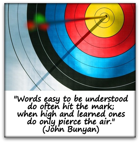 "Words easy to be understood do often hit the mark; when high and learned ones do only pierce the air." (John Bunyan)