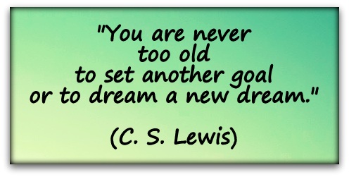 "You are never too old to set another goal or to dream a new dream." (C. S. Lewis)