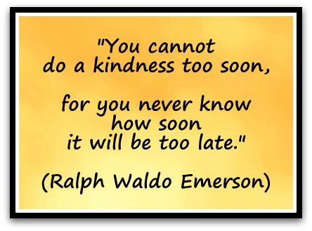 "You cannot do a kindness too soon, for you never know how soon it will be too late." (Ralph Waldo Emerson)