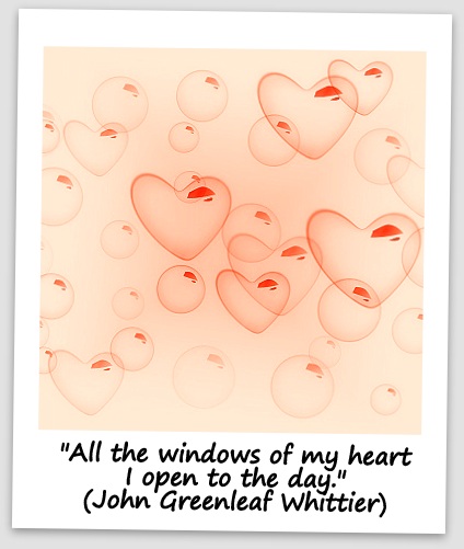 "All the windows of my heart I open to the day." (John Greenleaf Whittier)
