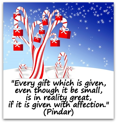"Every gift which is given, even though it be small, is in reality great, if it is given with affection." (Pindar)