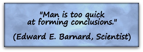 "Man is too quick at forming conclusions." (Edward E. Barnard, Scientist)