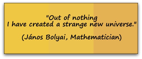 "Out of nothing I have created a strange new universe." (János Bolyai, Mathematician)