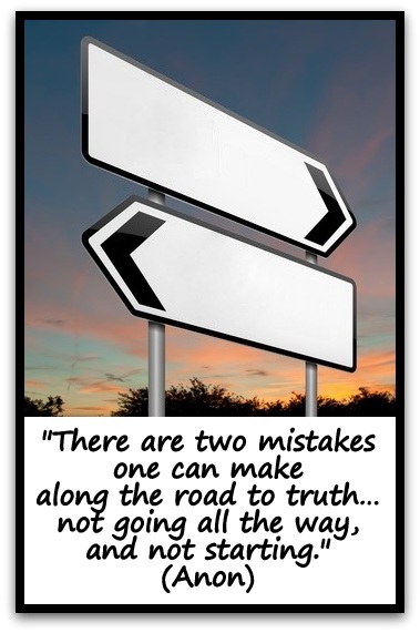"There are two mistakes one can make along the road to truth… not going all the way, and not starting." (Anon)