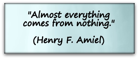 "Almost everything comes from nothing." (Henry F. Amiel)