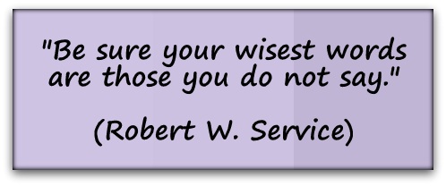 "Be sure your wisest words are those you do not say." (Robert W. Service)