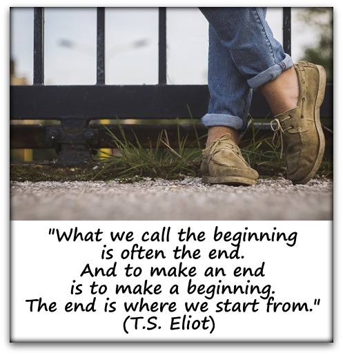 "What we call the beginning is often the end. And to make an end is to make a beginning. The end is where we start from." (T.S. Eliot) 