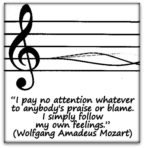 "I pay no attention whatever to anybody's praise or blame. I simply follow my own feelings." (Wolfgang Amadeus Mozart)