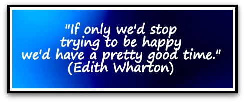 "If only we'd stop trying to be happy we'd have a pretty good time." (Edith Wharton)