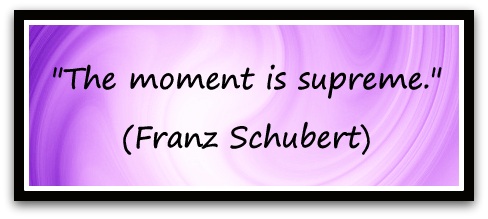 "The moment is supreme." (Franz Schubert)
