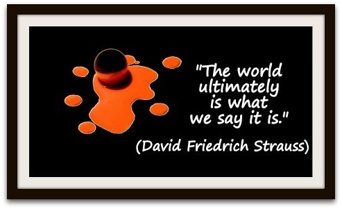 "The world ultimately is what we say it is." (David Friedrich Strauss)