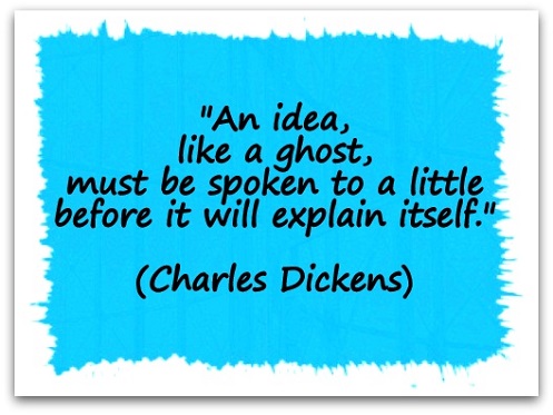 "An idea, like a ghost, must be spoken to a little before it will explain itself." (Charles Dickens)