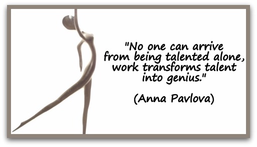 "No one can arrive from being talented alone, work transforms talent into genius." (Anna Pavlova)
