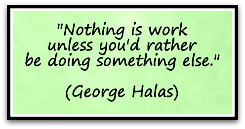 "Nothing is work unless you'd rather be doing something else." (George Halas)