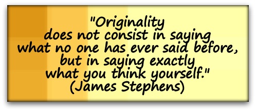 "Originality does not consist in saying what no one has ever said before, but in saying exactly what you think yourself." (James Stephens)