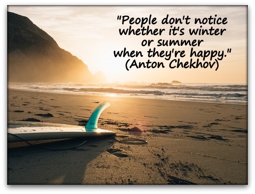"People don't notice whether it's winter or summer when they're happy." (Anton Chekhov)