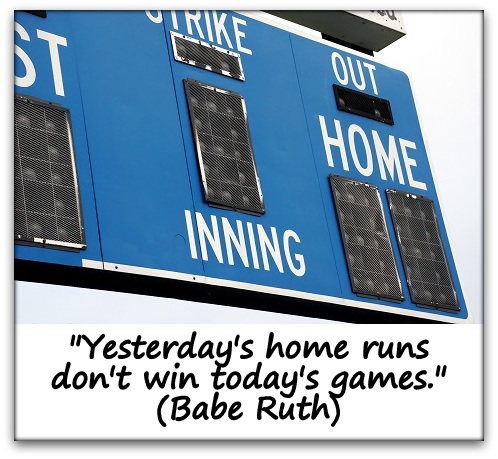 "Yesterday's home runs don't win today's games." (Babe Ruth)