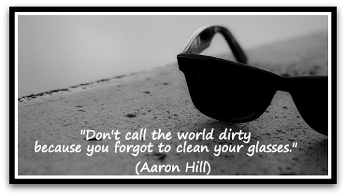 "Don't call the world dirty because you forgot to clean your glasses." (Aaron Hill)