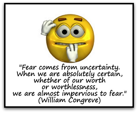 "Fear comes from uncertainty. When we are absolutely certain, whether of our worth or worthlessness, we are almost impervious to fear." (William Congreve)