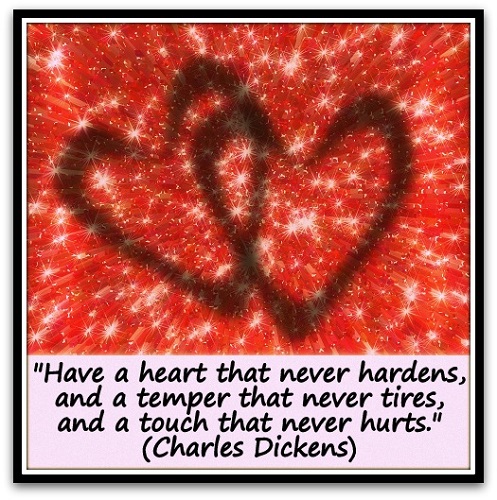 "Have a heart that never hardens, and a temper that never tires, and a touch that never hurts." (Charles Dickens)