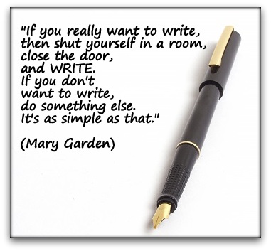 "If you really want to write, then shut yourself in a room, close the door, and WRITE. If you don't want to write, do something else. It's as simple as that." (Mary Garden)