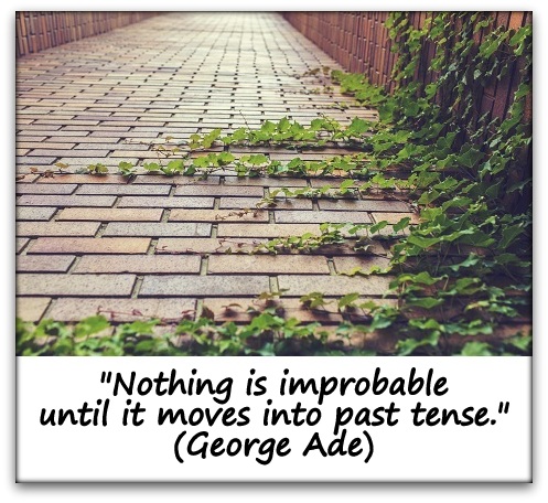 "Nothing is improbable until it moves into past tense." (George Ade)