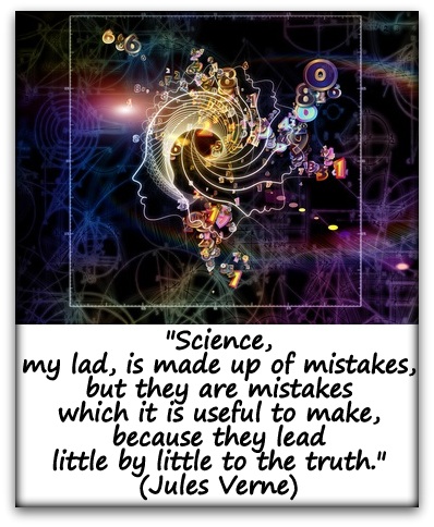 "Science, my lad, is made up of mistakes, but they are mistakes which it is useful to make, because they lead little by little to the truth." (Jules Verne)