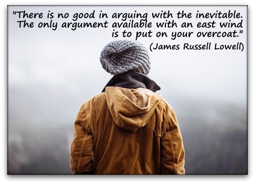 "There is no good in arguing with the inevitable. The only argument available with an east wind is to put on your overcoat." (James Russell Lowell)