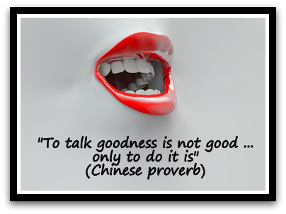 "To talk goodness is not good . . . only to do it is" (Chinese proverb)