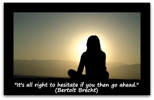 "It's all right to hesitate if you then go ahead." (Bertolt Brecht)