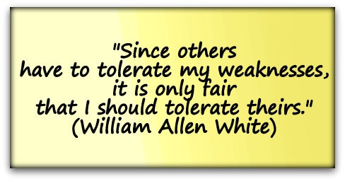 "Since others have to tolerate my weaknesses, it is only fair that I should tolerate theirs." (William Allen White)