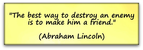 "The best way to destroy an enemy is to make him a friend." (Abraham Lincoln)