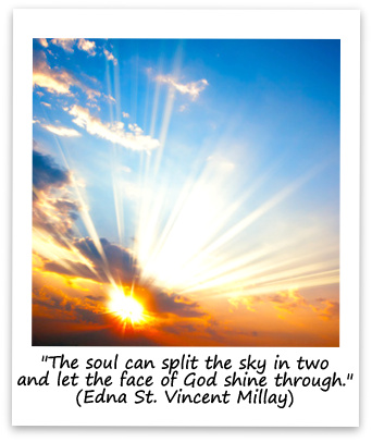 "The soul can split the sky in two and let the face of God shine through." (Edna St. Vincent Millay)