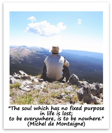 "The soul which has no fixed purpose in life is lost; to be everywhere, is to be nowhere." (Michel de Montaigne)