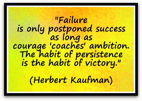 "Failure is only postponed success as long as courage 'coaches' ambition. The habit of persistence is the habit of victory." (Herbert Kaufman)