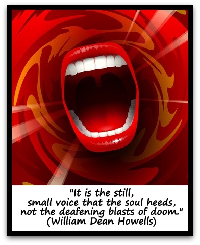 "It is the still, small voice that the soul heeds, not the deafening blasts of doom." (William Dean Howells)