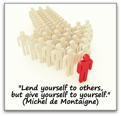 "Lend yourself to others, but give yourself to yourself." (Michel de Montaigne)