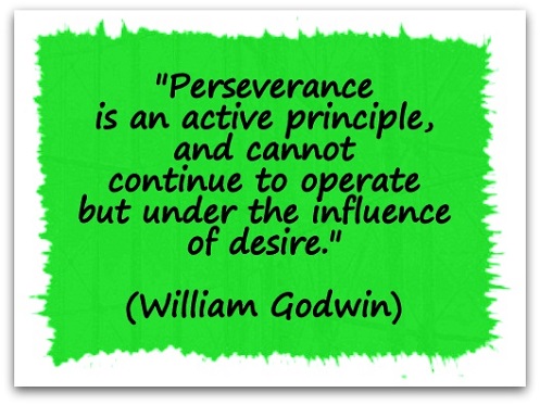 "Perseverance is an active principle, and cannot continue to operate but under the influence of desire." (William Godwin)