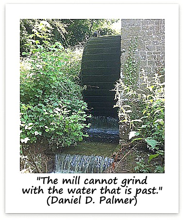 "The mill cannot grind with the water that is past." (Daniel D. Palmer)