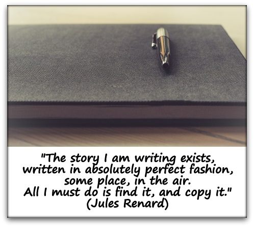 "The story I am writing exists, written in absolutely perfect fashion, some place, in the air. All I must do is find it, and copy it." (Jules Renard)