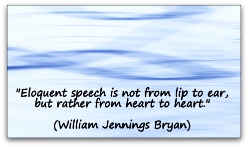 "Eloquent speech is not from lip to ear, but rather from heart to heart." (William Jennings Bryan)