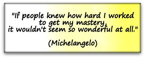 "If people knew how hard I worked to get my mastery, it wouldn't seem so wonderful at all." (Michelangelo)