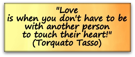 "Love is when you don't have to be with another person to touch their heart!" (Torquato Tasso)
