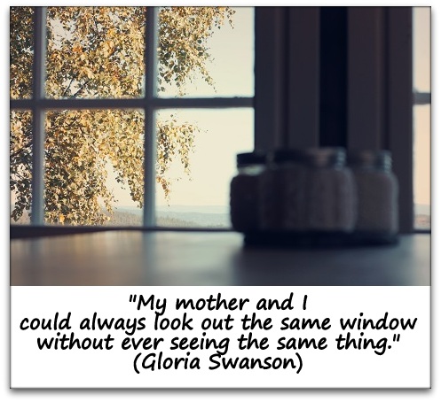 "My mother and I could always look out the same window without ever seeing the same thing." (Gloria Swanson)