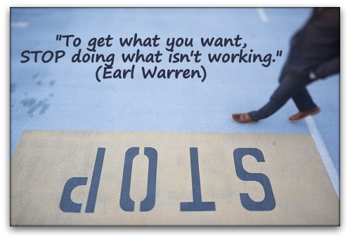 "To get what you want, STOP doing what isn't working." (Earl Warren)