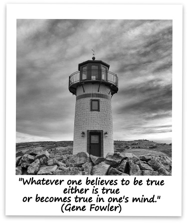 "Whatever one believes to be true either is true or becomes true in one's mind." (Gene Fowler)