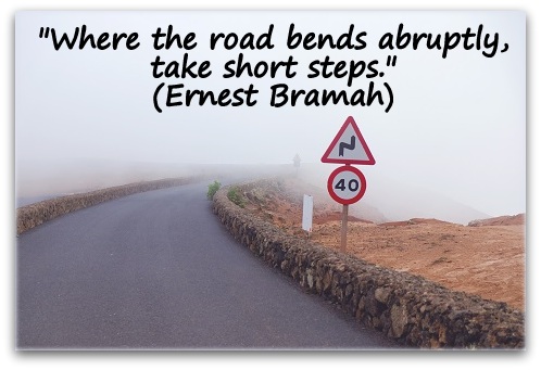 "Where the road bends abruptly, take short steps." (Ernest Bramah)